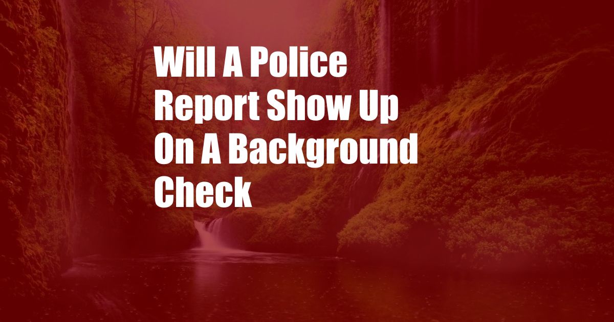 Will A Police Report Show Up On A Background Check