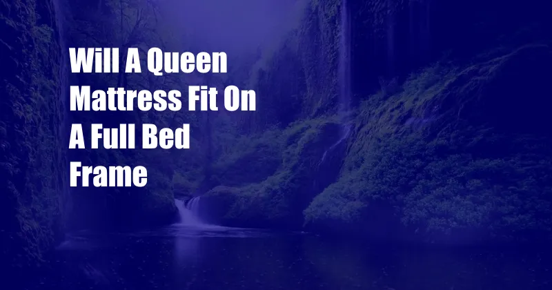 Will A Queen Mattress Fit On A Full Bed Frame