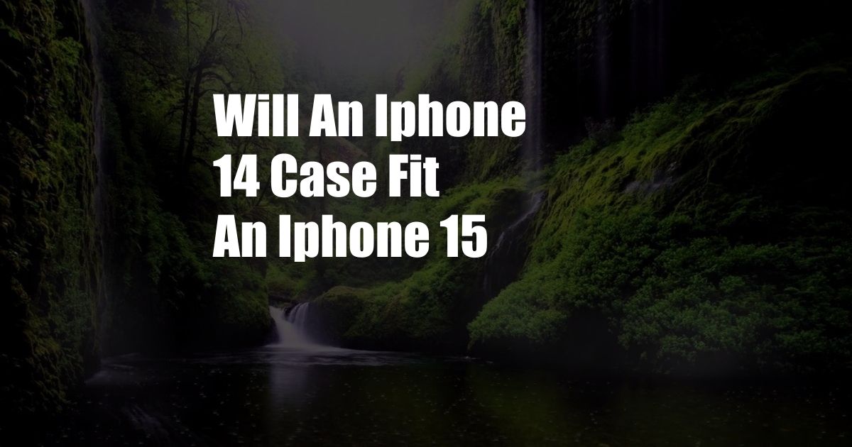 Will An Iphone 14 Case Fit An Iphone 15