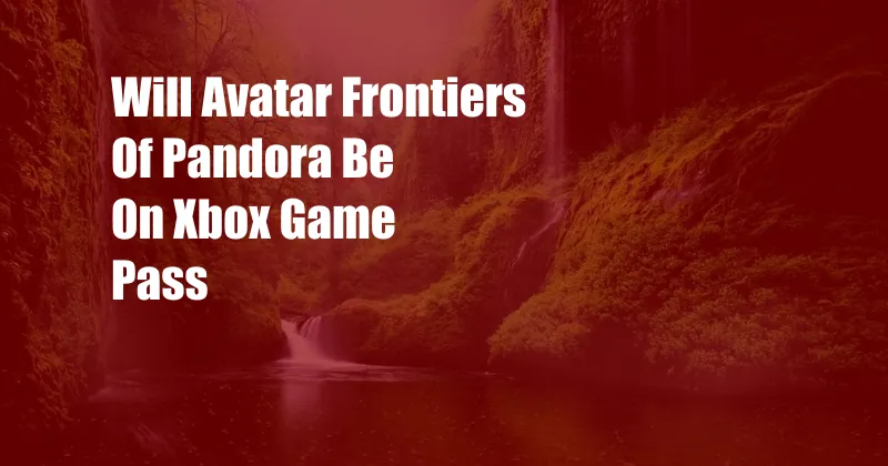 Will Avatar Frontiers Of Pandora Be On Xbox Game Pass