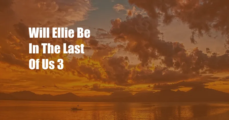 Will Ellie Be In The Last Of Us 3