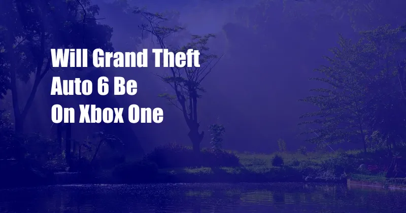 Will Grand Theft Auto 6 Be On Xbox One