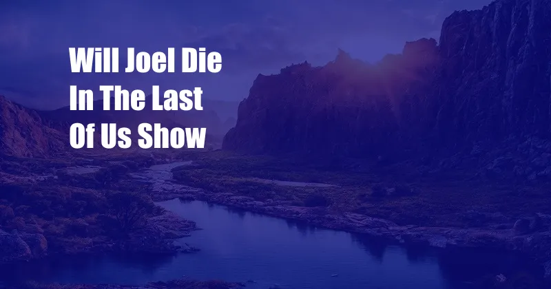 Will Joel Die In The Last Of Us Show 