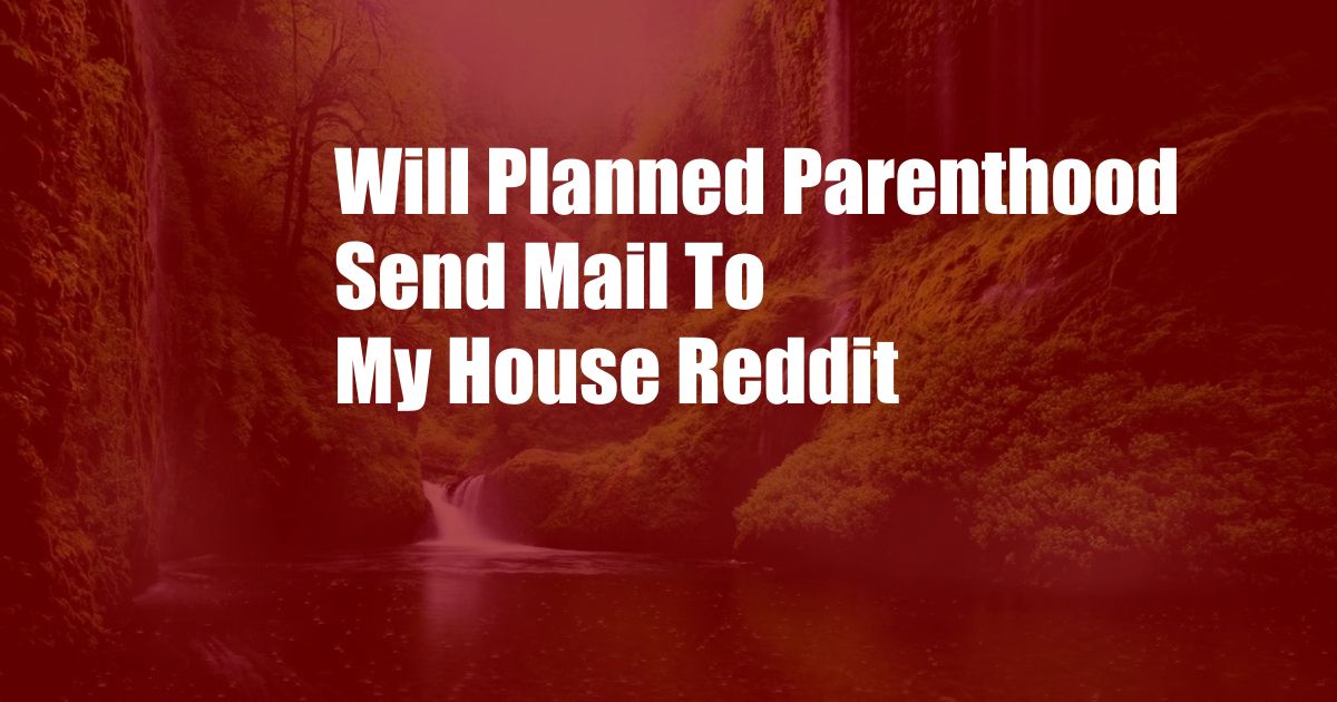 Will Planned Parenthood Send Mail To My House Reddit