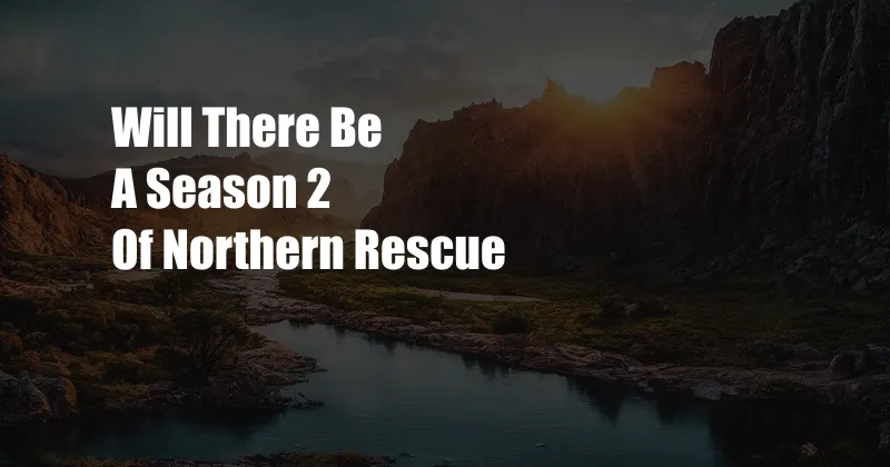 Will There Be A Season 2 Of Northern Rescue