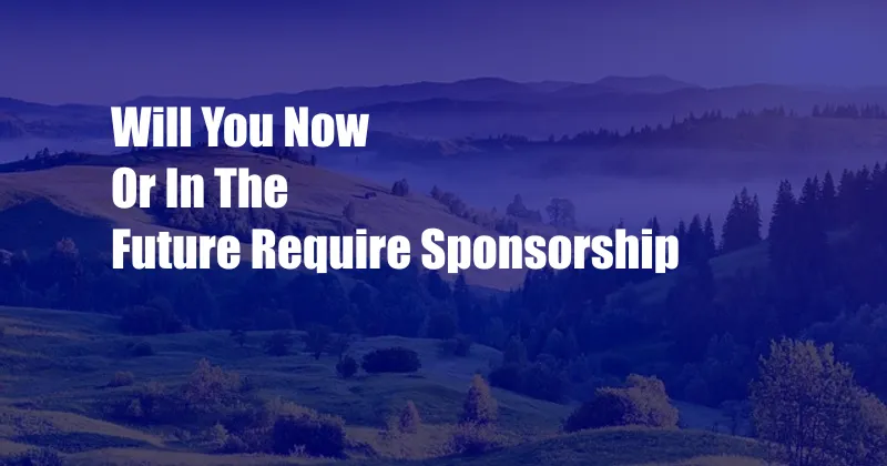 Will You Now Or In The Future Require Sponsorship