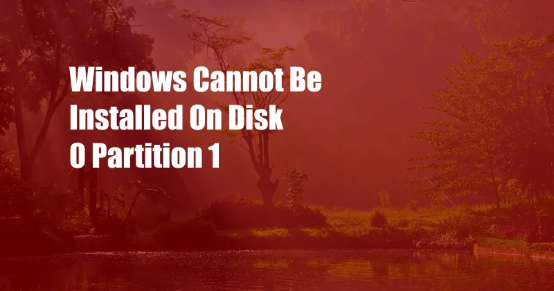 Windows Cannot Be Installed On Disk 0 Partition 1