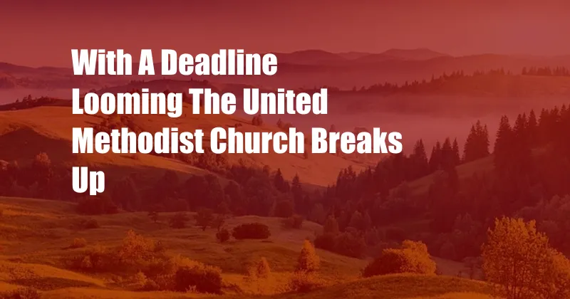 With A Deadline Looming The United Methodist Church Breaks Up