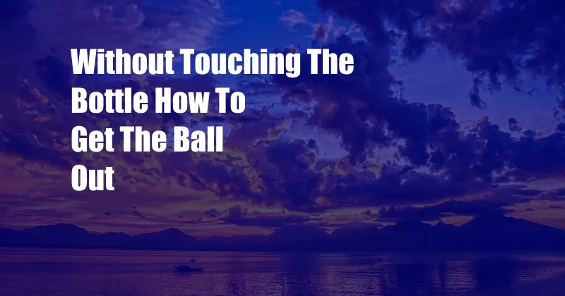 Without Touching The Bottle How To Get The Ball Out