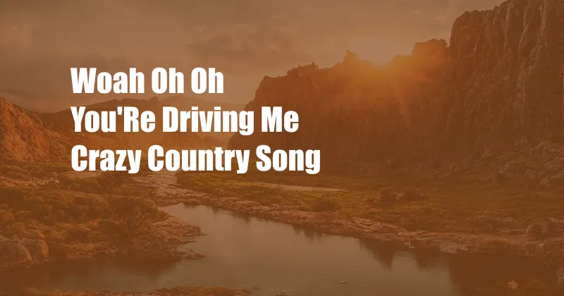 Woah Oh Oh You'Re Driving Me Crazy Country Song