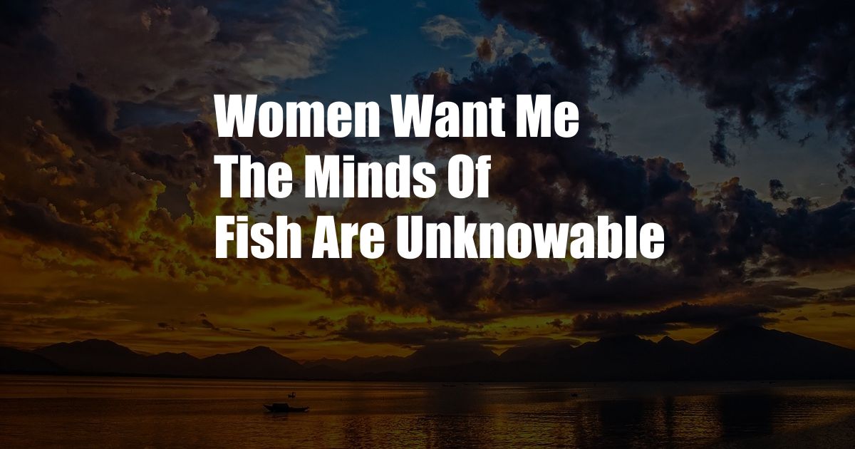 Women Want Me The Minds Of Fish Are Unknowable