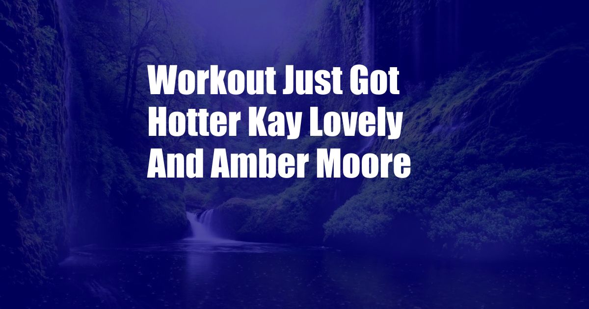 Workout Just Got Hotter Kay Lovely And Amber Moore