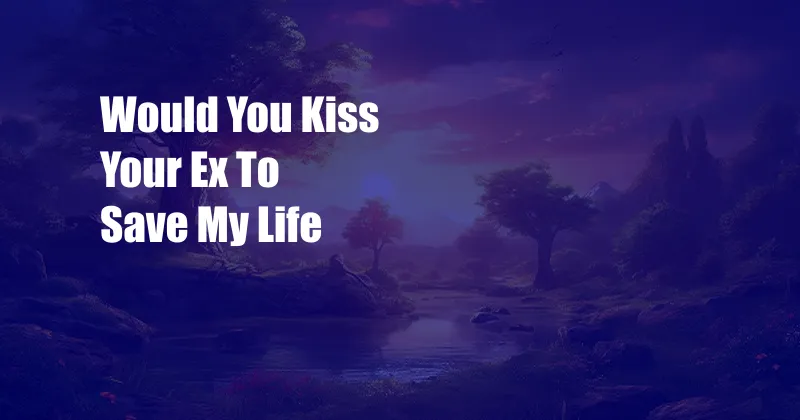 Would You Kiss Your Ex To Save My Life