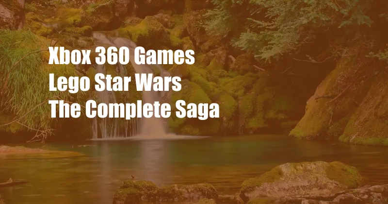 Xbox 360 Games Lego Star Wars The Complete Saga