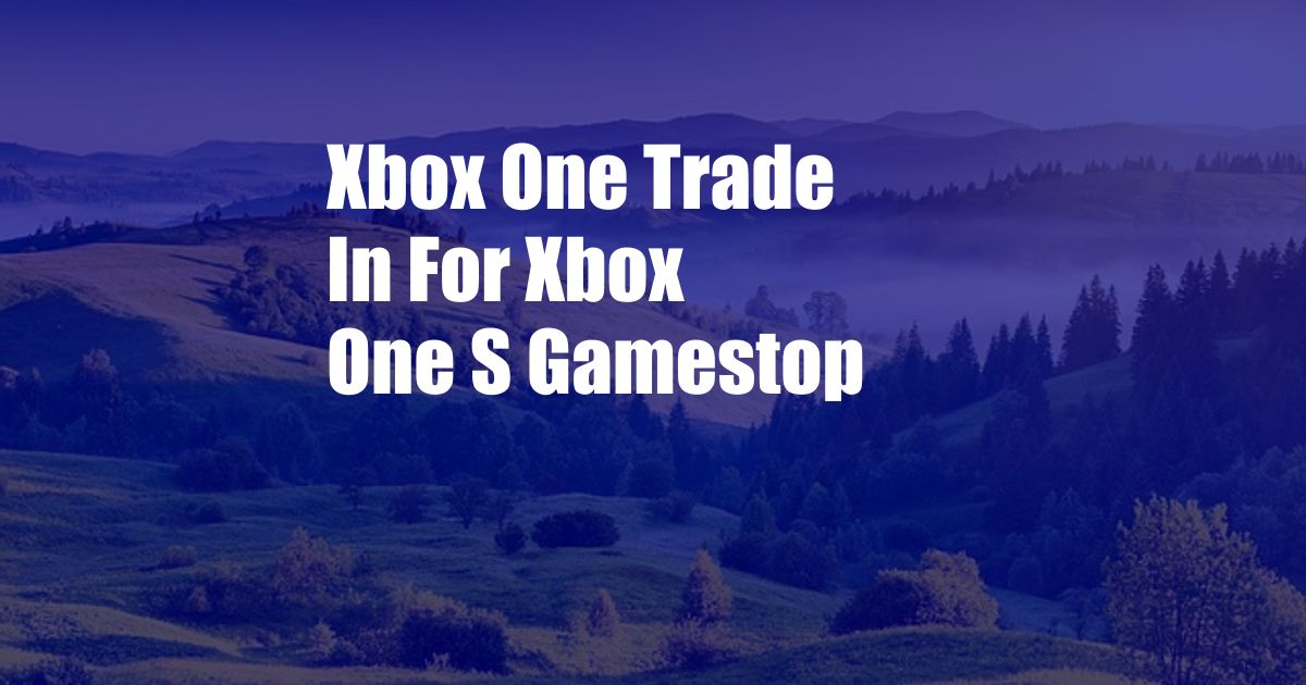 Xbox One Trade In For Xbox One S Gamestop