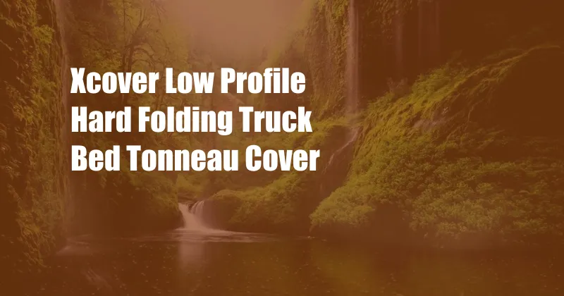 Xcover Low Profile Hard Folding Truck Bed Tonneau Cover