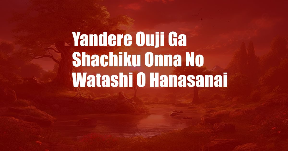 Yandere Ouji Ga Shachiku Onna No Watashi O Hanasanai