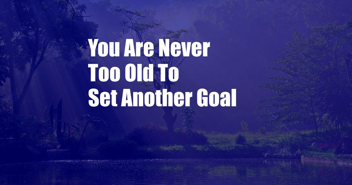 You Are Never Too Old To Set Another Goal