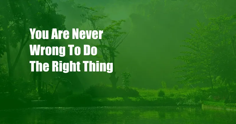 You Are Never Wrong To Do The Right Thing