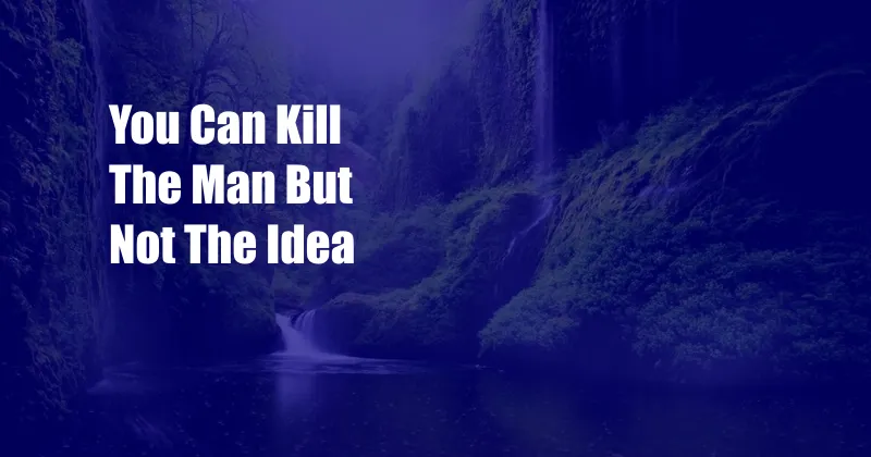 You Can Kill The Man But Not The Idea