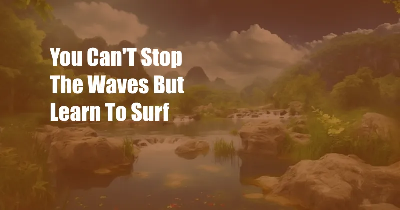 You Can'T Stop The Waves But Learn To Surf