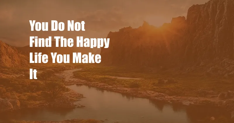You Do Not Find The Happy Life You Make It