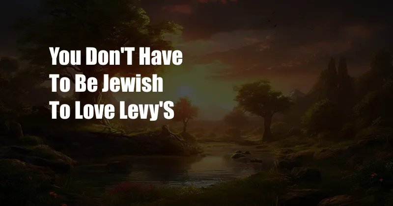 You Don'T Have To Be Jewish To Love Levy'S