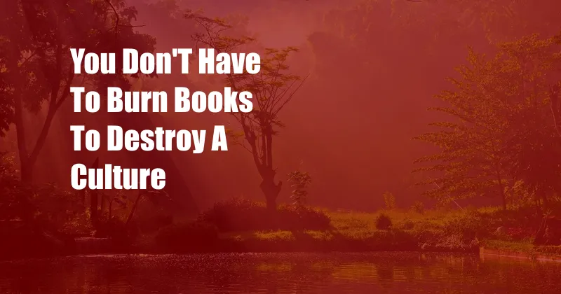 You Don'T Have To Burn Books To Destroy A Culture