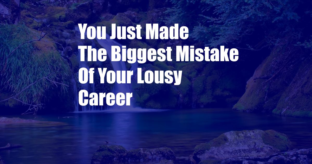 You Just Made The Biggest Mistake Of Your Lousy Career