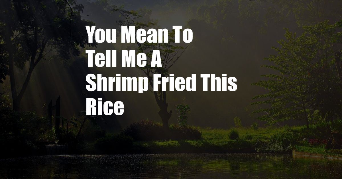 You Mean To Tell Me A Shrimp Fried This Rice