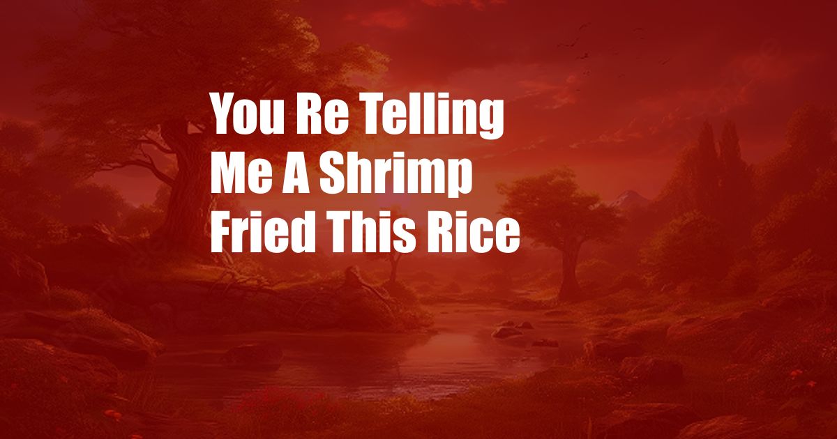 You Re Telling Me A Shrimp Fried This Rice