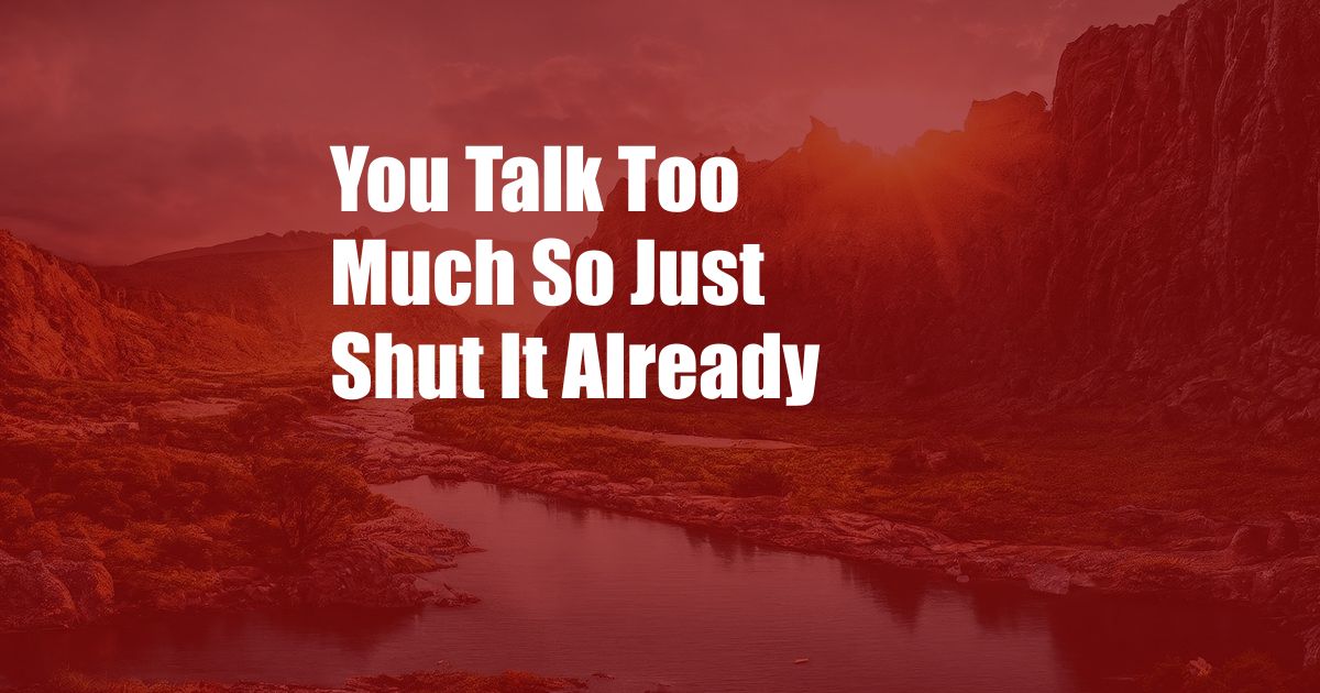 You Talk Too Much So Just Shut It Already