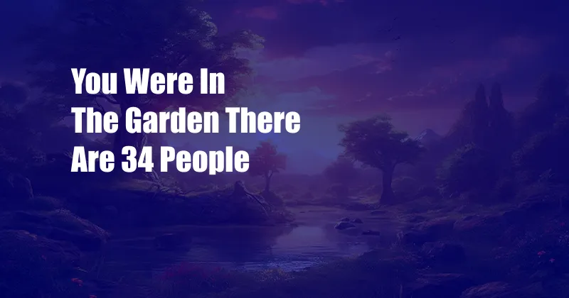You Were In The Garden There Are 34 People