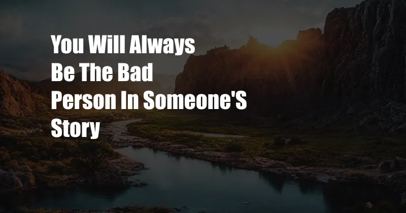 You Will Always Be The Bad Person In Someone'S Story