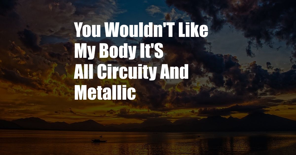 You Wouldn'T Like My Body It'S All Circuity And Metallic