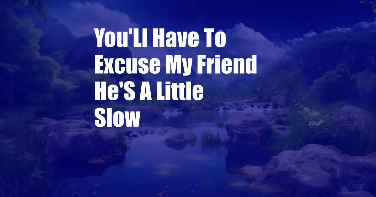 You'Ll Have To Excuse My Friend He'S A Little Slow