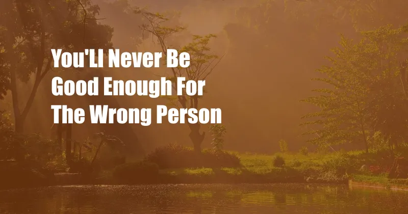 You'Ll Never Be Good Enough For The Wrong Person