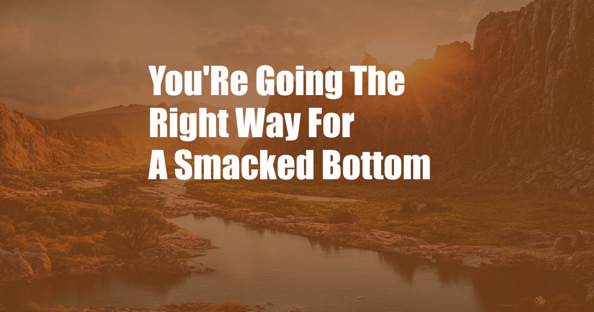 You'Re Going The Right Way For A Smacked Bottom