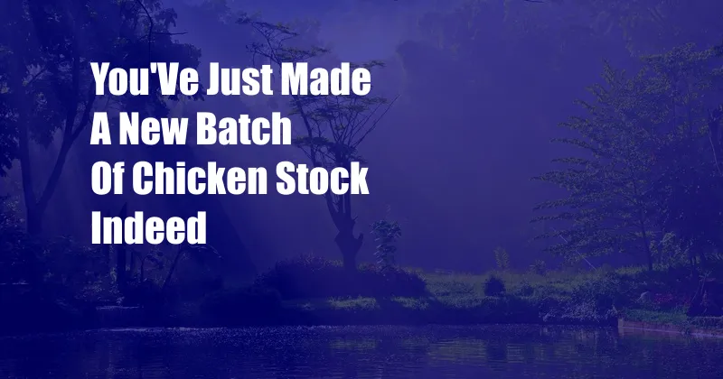 You'Ve Just Made A New Batch Of Chicken Stock Indeed