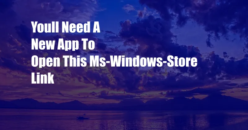 Youll Need A New App To Open This Ms-Windows-Store Link