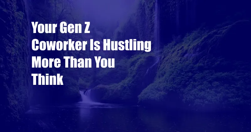 Your Gen Z Coworker Is Hustling More Than You Think