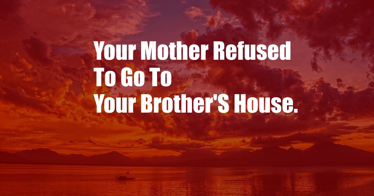 Your Mother Refused To Go To Your Brother'S House.