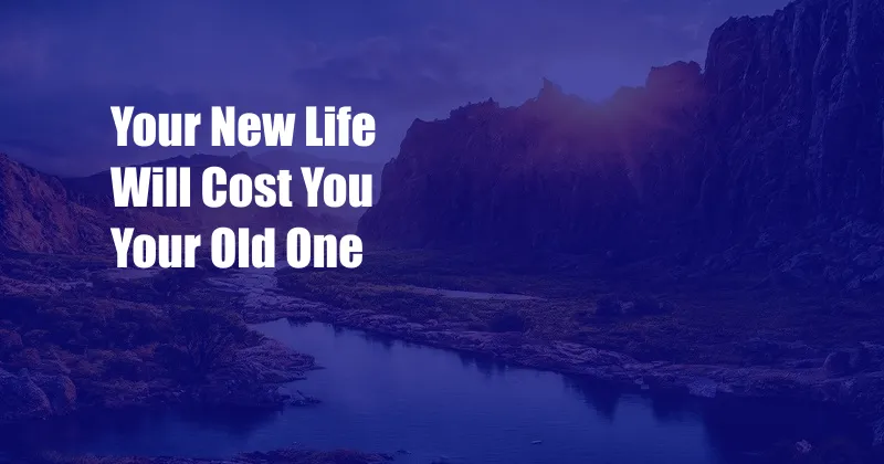 Your New Life Will Cost You Your Old One