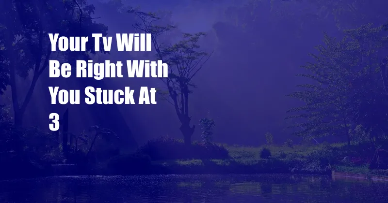Your Tv Will Be Right With You Stuck At 3