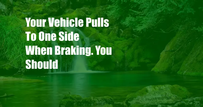 Your Vehicle Pulls To One Side When Braking. You Should