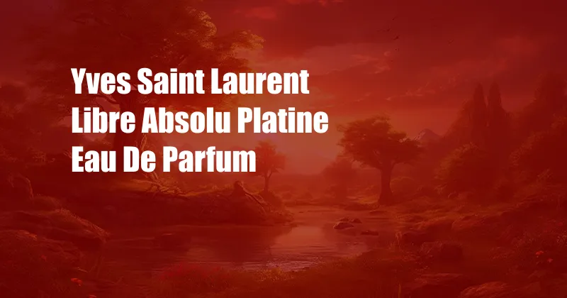 Yves Saint Laurent Libre Absolu Platine Eau De Parfum