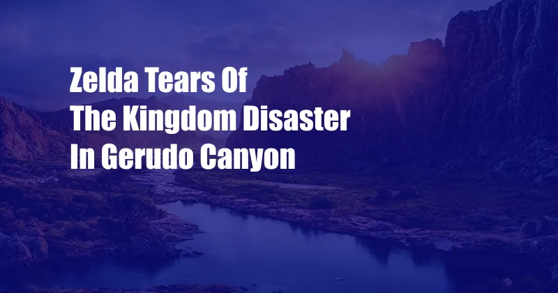 Zelda Tears Of The Kingdom Disaster In Gerudo Canyon