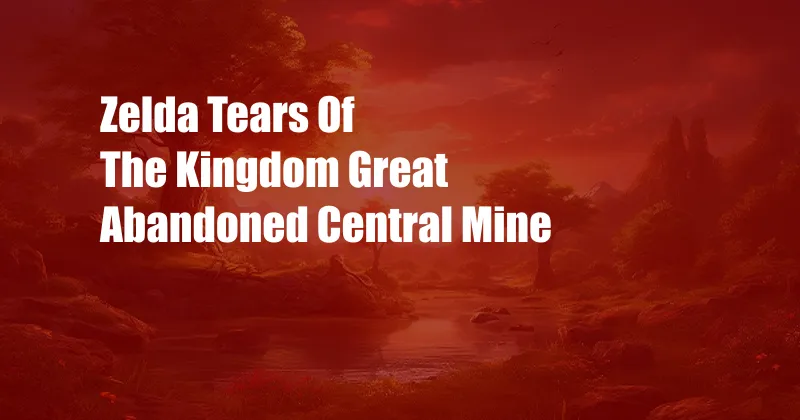 Zelda Tears Of The Kingdom Great Abandoned Central Mine